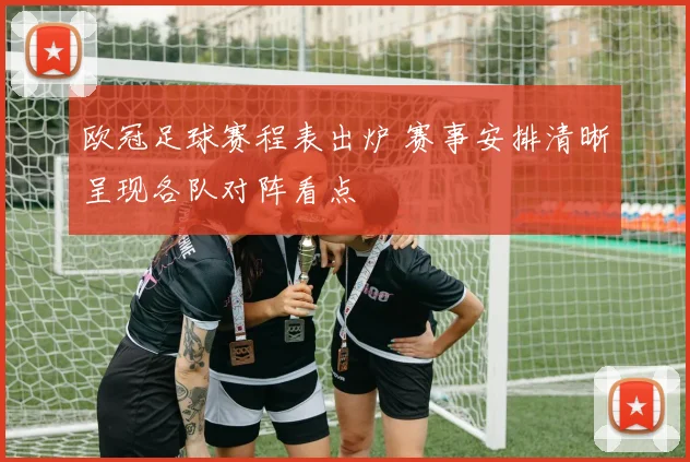 欧冠足球赛程表出炉 赛事安排清晰呈现各队对阵看点