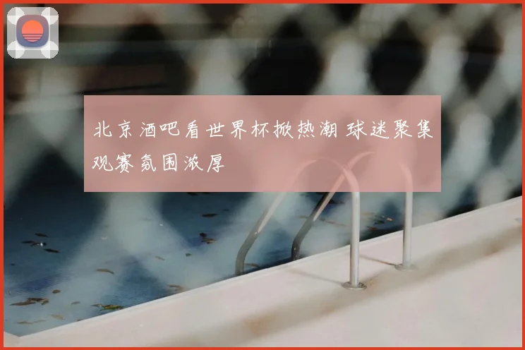 北京酒吧看世界杯掀热潮 球迷聚集观赛氛围浓厚