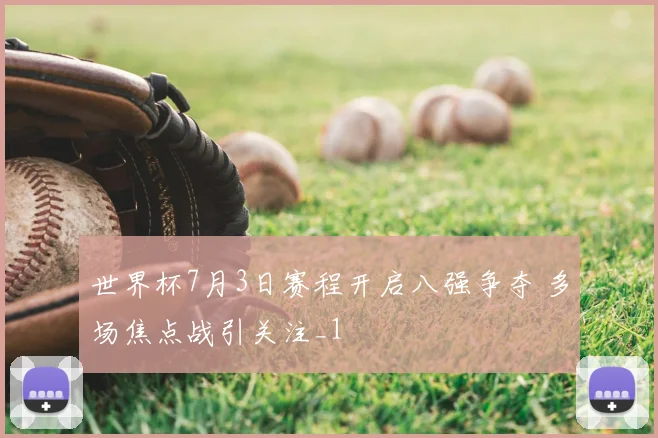 世界杯7月3日赛程开启八强争夺 多场焦点战引关注_1
