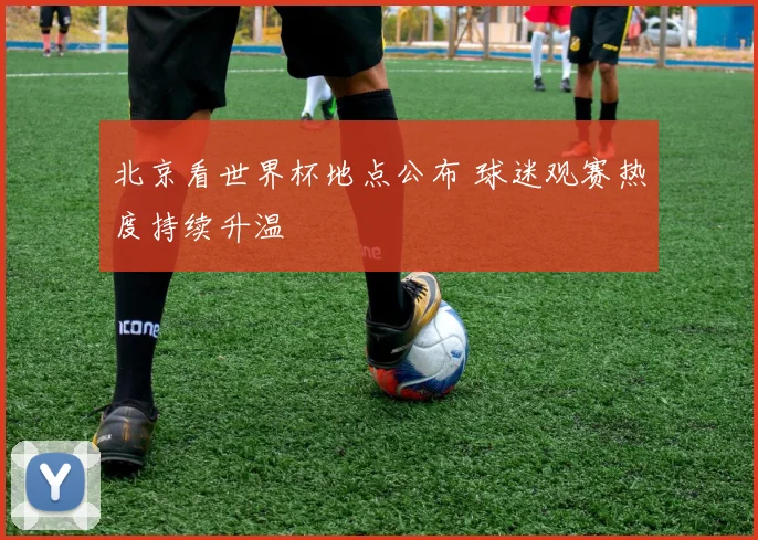 北京看世界杯地点公布 球迷观赛热度持续升温