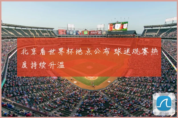 北京看世界杯地点公布 球迷观赛热度持续升温