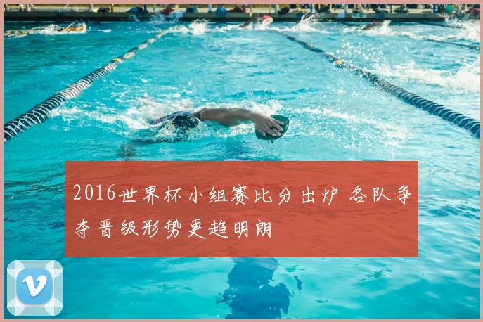 2016世界杯小组赛比分出炉 各队争夺晋级形势更趋明朗