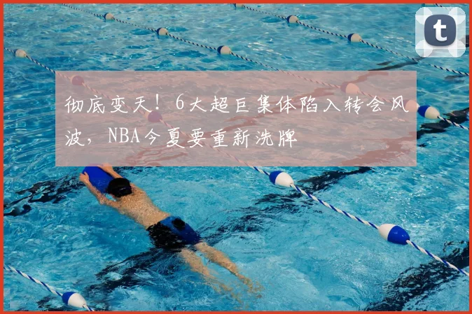 彻底变天!6大超巨集体陷入转会风波,NBA今夏要重新洗牌