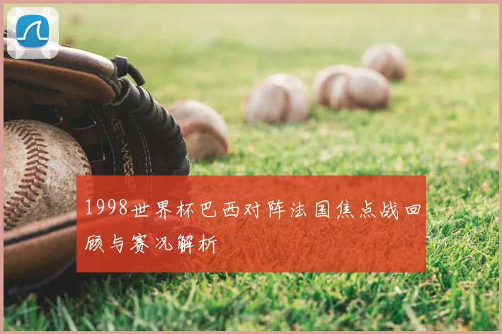 1998世界杯巴西对阵法国焦点战回顾与赛况解析