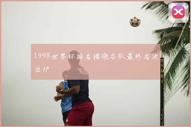 1998世界杯排名揭晓各队最终名次出炉