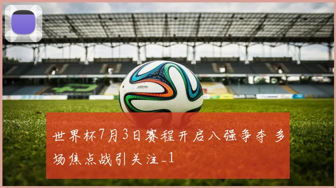 世界杯7月3日赛程开启八强争夺 多场焦点战引关注_1